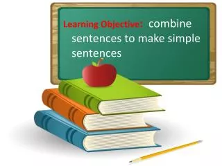 Learning Objective : combine sentences to make simple sentences