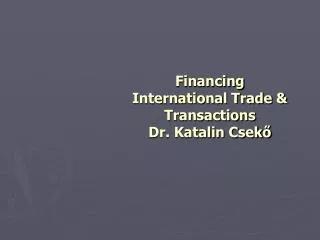 Financing International Trade &amp; Transactions Dr. Katalin Csekő