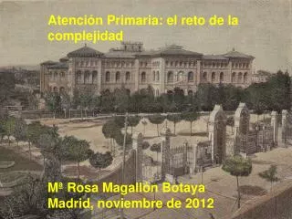 Atención Primaria: el reto de la complejidad Mª Rosa Magallón Botaya Madrid, noviembre de 2012