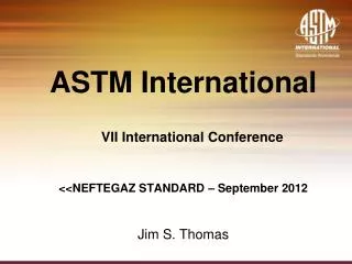 ASTM International VII International Conference &lt;&lt;NEFTEGAZ STANDARD – September 2012 Jim S. Thomas