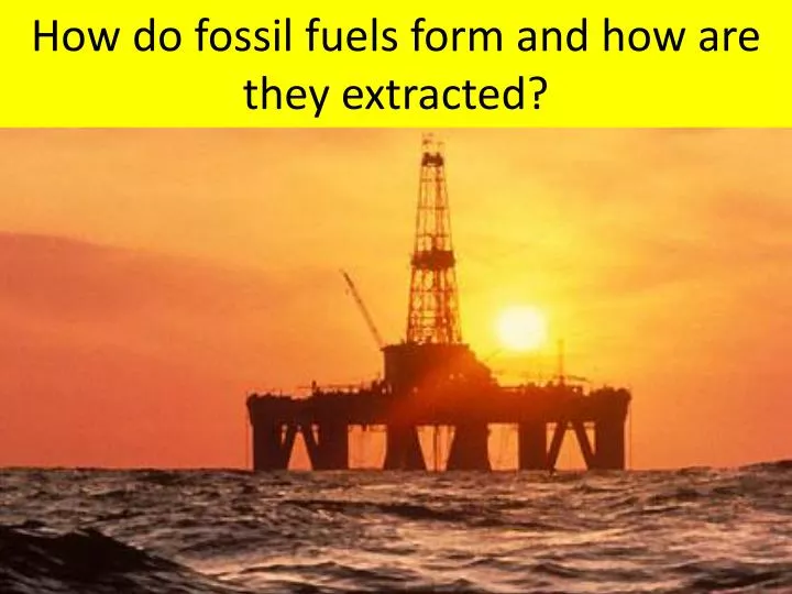 how do fossil fuels form and how are they extracted
