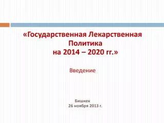 «Государственная Лекарственная Политика на 201 4 – 2020 гг.» Введение Бишкек 26 ноября 2013 г.