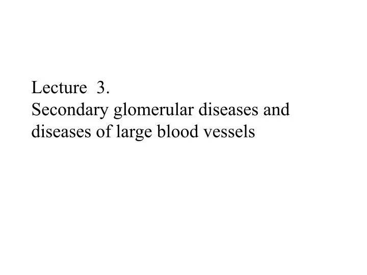 lecture 3 secondary glomerular diseases and diseases of large blood vessels