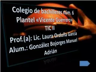 Colegio de bachilleres núm. 6 Plantel «Vicente Guerrero» TIC II Prof.(a): Lic. Laura Orduña García
