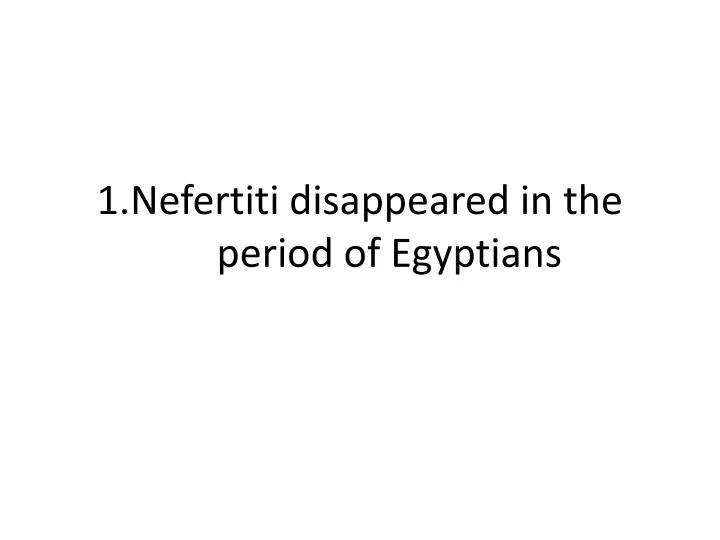 1 nefertiti disappeared in the period of egyptians