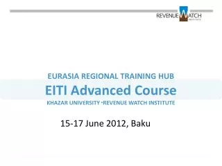 EURASIA REGIONAL TRAINING HUB EITI Advanced Course KHAZAR UNIVERSITY ▫REVENUE WATCH INSTITUTE