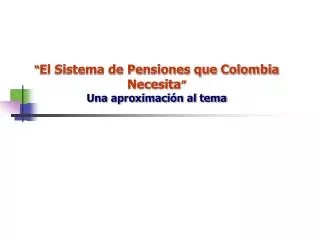 “ El Sistema de Pensiones que Colombia Necesita ” Una aproximación al tema