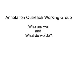 Annotation Outreach Working Group Who are we and What do we do?
