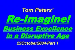 Tom Peters’ Re-Imagine! Business Excellence in a Disruptive Age 22October2004/Part 1