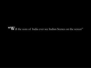 “W ill the sons of India ever see Indian Scenes on the screen”