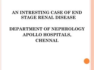 AN INTRESTING CASE OF END STAGE RENAL DISEASE DEPARTMENT OF NEPHROLOGY APOLLO HOSPITALS, CHENNAI.