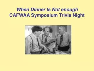 When Dinner Is Not enough CAFWAA Symposium Trivia Night