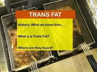 History: What we knew then… What is a Trans Fat? Where are they found?