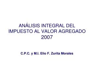ANÁLISIS INTEGRAL DEL IMPUESTO AL VALOR AGREGADO 2007 C.P.C. y M.I. Elio F. Zurita Morales