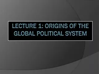 Lecture 1: Origins of the Global Political System