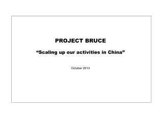 PROJECT BRUCE “Scaling up our activities in China” October 2013