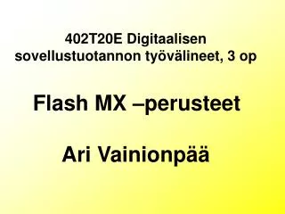 402T20E Digitaalisen sovellustuotannon työvälineet, 3 op Flash MX –perusteet Ari Vainionpää