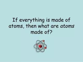 If everything is made of atoms, then what are atoms made of?