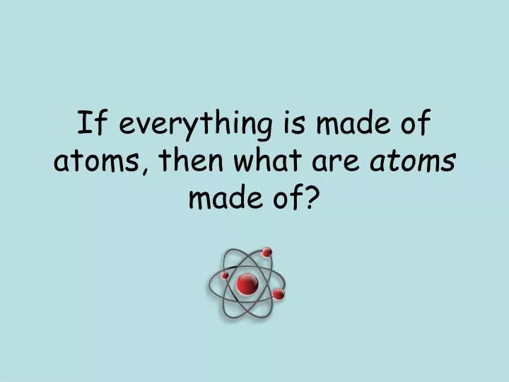 if everything is made of atoms then what are atoms made of