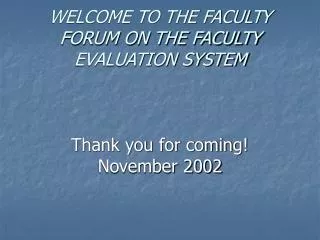 WELCOME TO THE FACULTY FORUM ON THE FACULTY EVALUATION SYSTEM Thank you for coming! November 2002