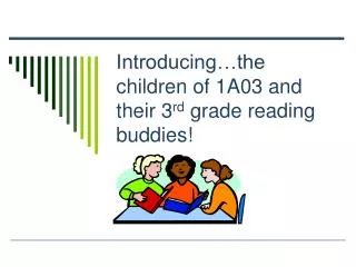 Introducing…the children of 1A03 and their 3 rd grade reading buddies!