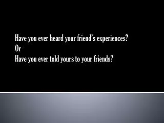 Have you ever heard your friend’s experiences? Or Have you ever told yours to your friends?