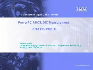 Feb/06/2008 Integrated Supply Chain – Electronic Components Technology Yamato, IBM Japan, Ltd.