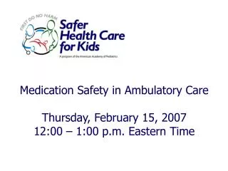 Medication Safety in Ambulatory Care Thursday, February 15, 2007 12:00 – 1:00 p.m. Eastern Time