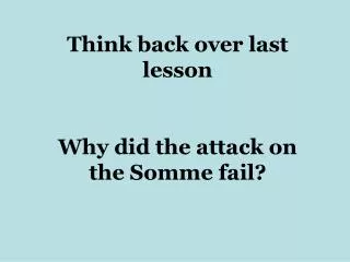 Think back over last lesson Why did the attack on the Somme fail?