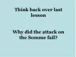 Think back over last lesson Why did the attack on the Somme fail? - slide 1