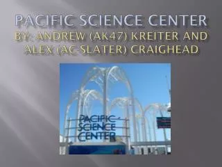 Pacific Science center By: Andrew (AK47) Kreiter and Alex (AC-Slater) Craighead