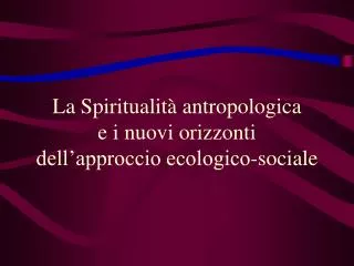 La Spiritualità antropologica e i nuovi orizzonti dell’approccio ecologico-sociale
