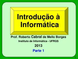 Introdução à Informática Prof. Roberto Cabral de Mello Borges Instituto de Informática - UFRGS