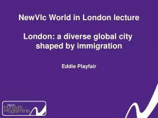 NewVIc World in London lecture London: a diverse global city shaped by immigration Eddie Playfair