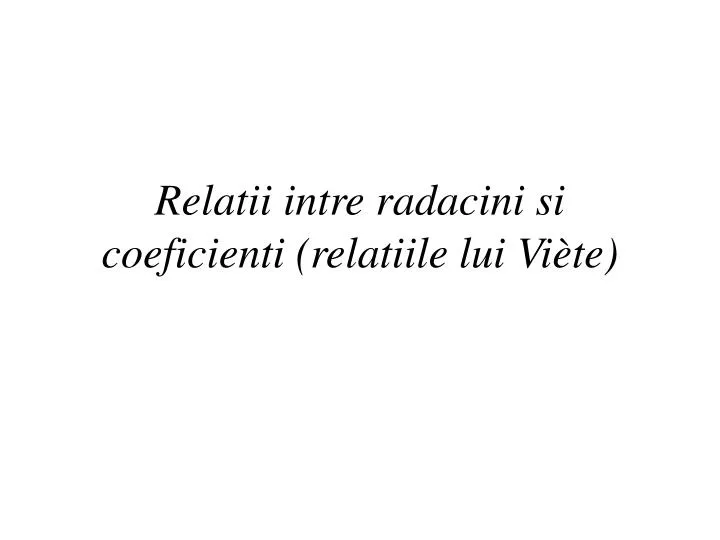 relatii intre radacini si coeficienti relatiile lui vi te