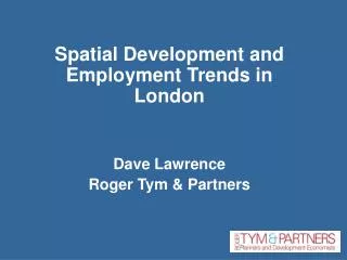 Spatial Development and Employment Trends in London Dave Lawrence Roger Tym &amp; Partners