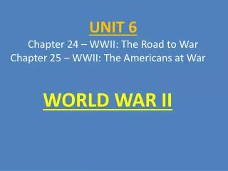 UNIT 6 Chapter 24 – WWII: The Road to War Chapter 25 – WWII: The Americans at War