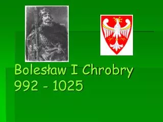 Bolesław I Chrobry 992 - 1025