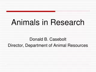 Animals in Research Donald B. Casebolt Director, Department of Animal Resources