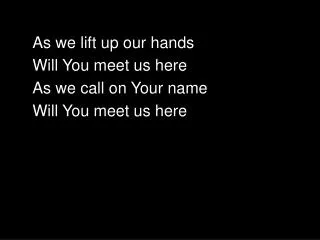 As we lift up our hands Will You meet us here As we call on Your name Will You meet us here