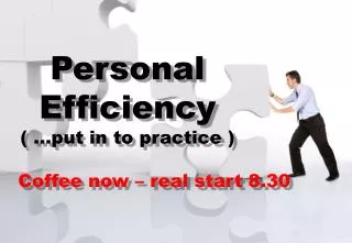 Personal Efficiency ( …put in to practice ) Coffee now – real start 8.30