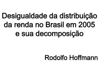 Desigualdade da distribuição da renda no Brasil em 2005 e sua decomposição Rodolfo Hoffmann