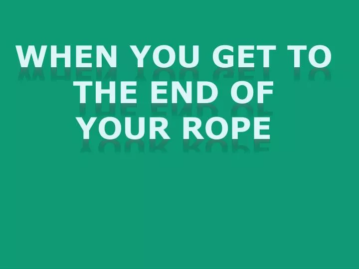 when you get to the end of your rope