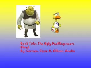 Book Title: The Ugly Duckling meets Shrek By: Carmen, Jesse.A, Allison, Analia