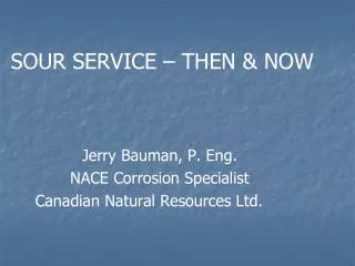 SOUR SERVICE – THEN &amp; NOW Jerry Bauman, P. Eng. NACE Corrosion Specialist