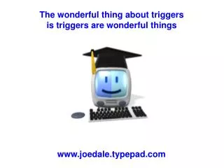 The wonderful thing about triggers is triggers are wonderful things
