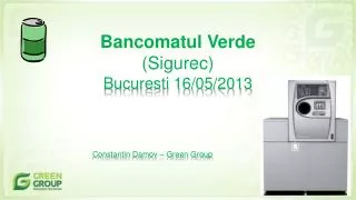 Bancomatul Verde ( Sigurec ) Bucuresti 16/05/2013 Constantin Damov – Green Group