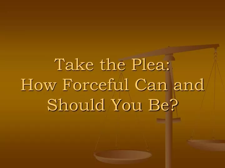 take the plea how forceful can and should you be
