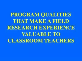 PROGRAM QUALITIES THAT MAKE A FIELD RESEARCH EXPERIENCE VALUABLE TO CLASSROOM TEACHERS