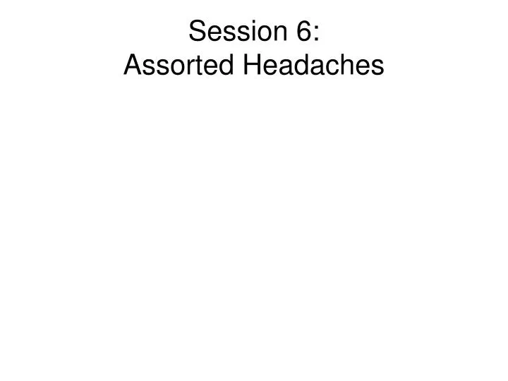 session 6 assorted headaches